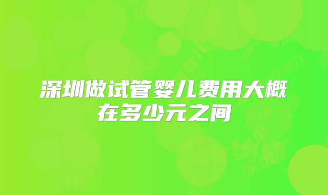 深圳做试管婴儿费用大概在多少元之间