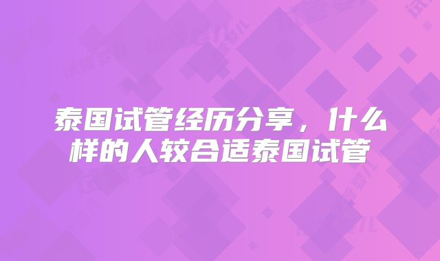泰国试管经历分享,什么样的人较合适泰国试管