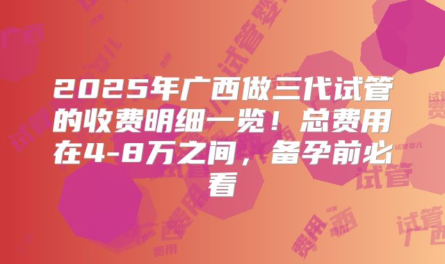 2025年广西做三代试管的收费明细一览！总费用在4-8万之间，备孕前必看