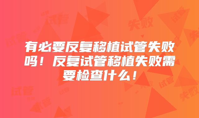 有必要反复移植试管失败吗！反复试管移植失败需要检查什么！