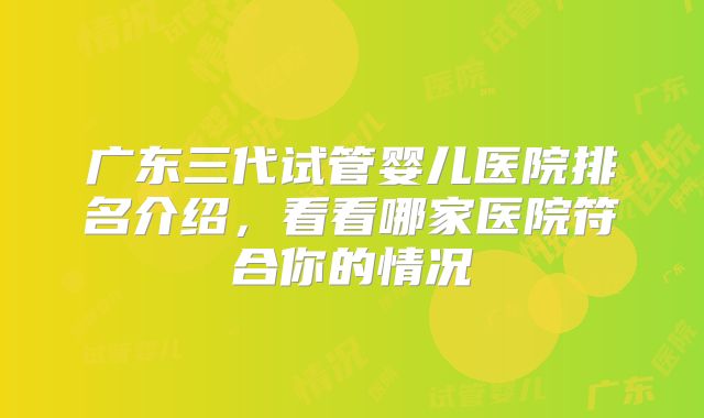 广东三代试管婴儿医院排名介绍，看看哪家医院符合你的情况