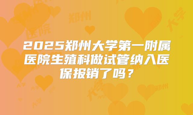 2025郑州大学第一附属医院生殖科做试管纳入医保报销了吗？