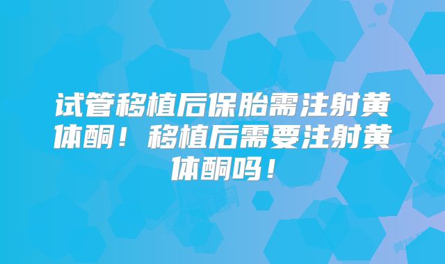 试管移植后保胎需注射黄体酮！移植后需要注射黄体酮吗！