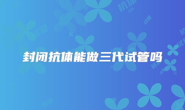 封闭抗体能做三代试管吗