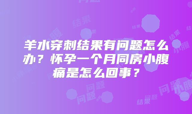 羊水穿刺结果有问题怎么办?怀孕一个月同房小腹痛是怎么回事?