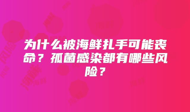 为什么被海鲜扎手可能丧命？孤菌感染都有哪些风险？