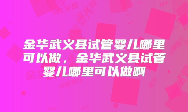 金华武义县试管婴儿哪里可以做，金华武义县试管婴儿哪里可以做啊