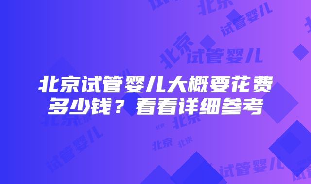 北京试管婴儿大概要花费多少钱？看看详细参考