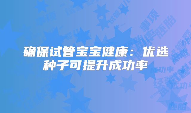 确保试管宝宝健康：优选种子可提升成功率