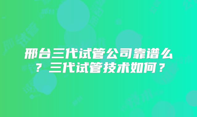 邢台三代试管公司靠谱么？三代试管技术如何？