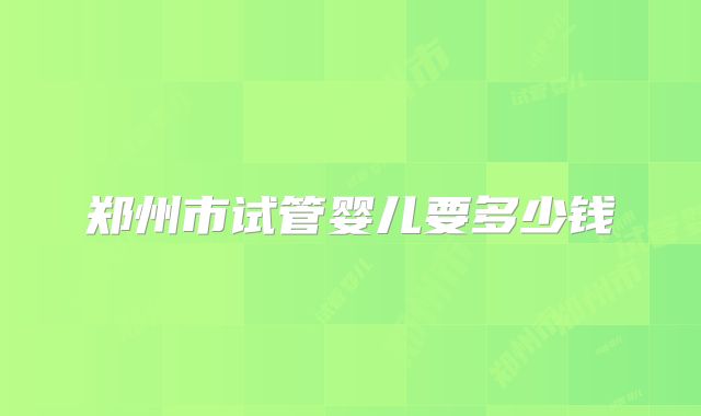郑州市试管婴儿要多少钱