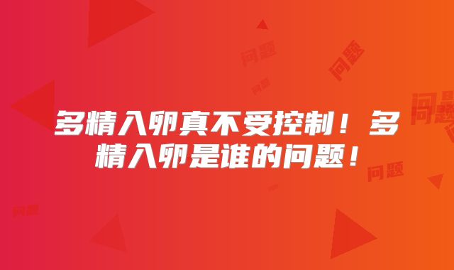 多精入卵真不受控制！多精入卵是谁的问题！