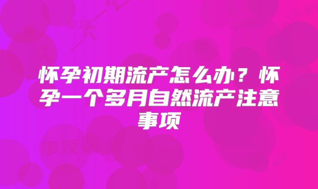 怀孕初期流产怎么办？怀孕一个多月自然流产注意事项