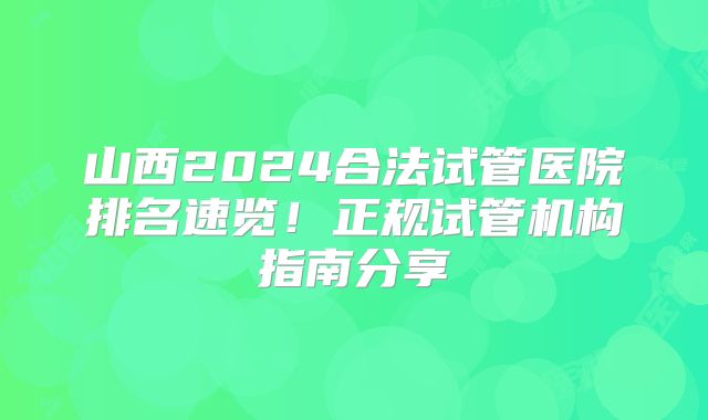 山西2024合法试管医院排名速览！正规试管机构指南分享