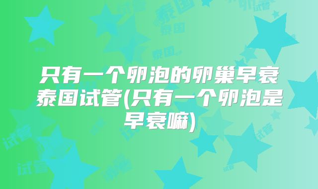 只有一个卵泡的卵巢早衰泰国试管(只有一个卵泡是早衰嘛)