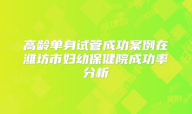 高龄单身试管成功案例在潍坊市妇幼保健院成功率分析