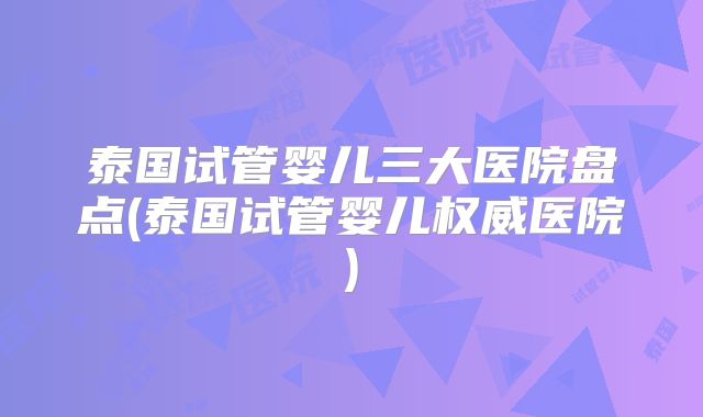 泰国试管婴儿三大医院盘点(泰国试管婴儿权威医院)