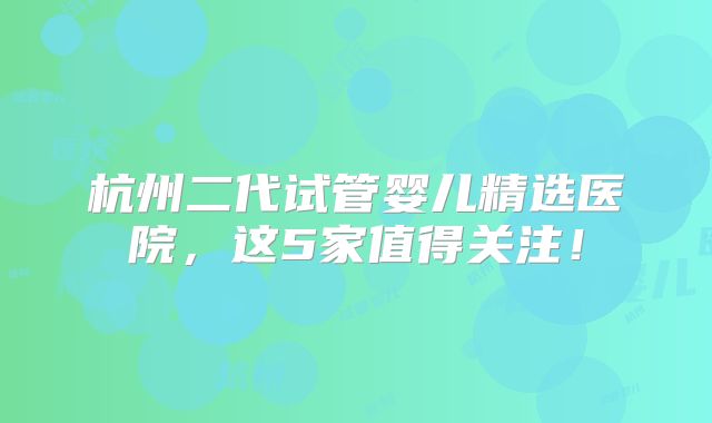 杭州二代试管婴儿精选医院，这5家值得关注！