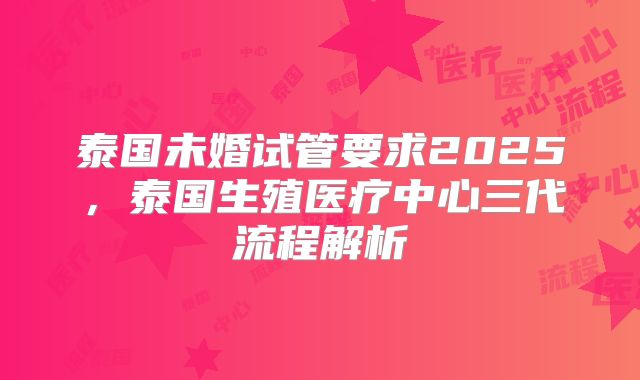 泰国未婚试管要求2025，泰国生殖医疗中心三代流程解析