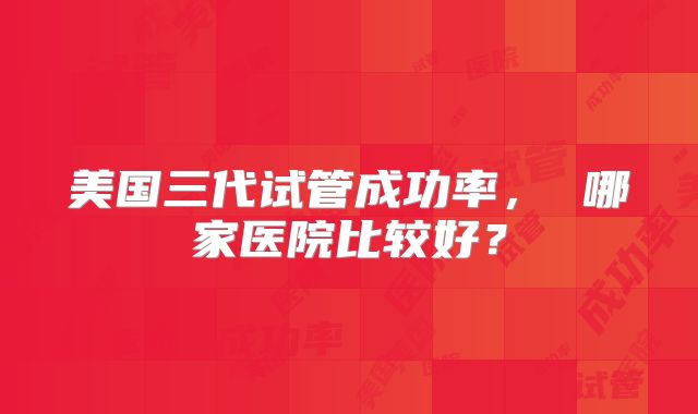 美国三代试管成功率, 哪家医院比较好?