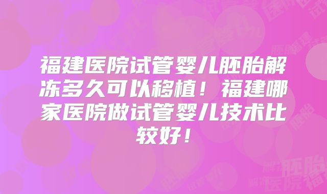 福建医院试管婴儿胚胎解冻多久可以移植！福建哪家医院做试管婴儿技术比较好！
