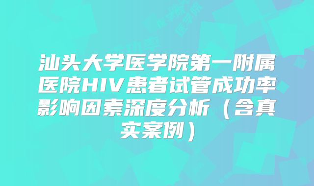 汕头大学医学院第一附属医院HIV患者试管成功率影响因素深度分析(含真实案例)
