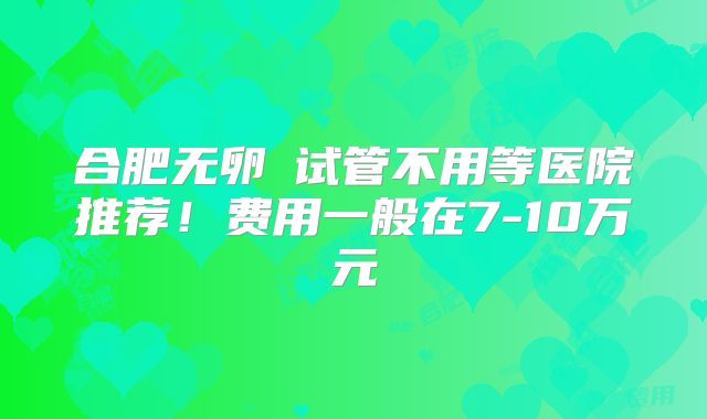合肥无卵�试管不用等医院推荐！费用一般在7-10万元