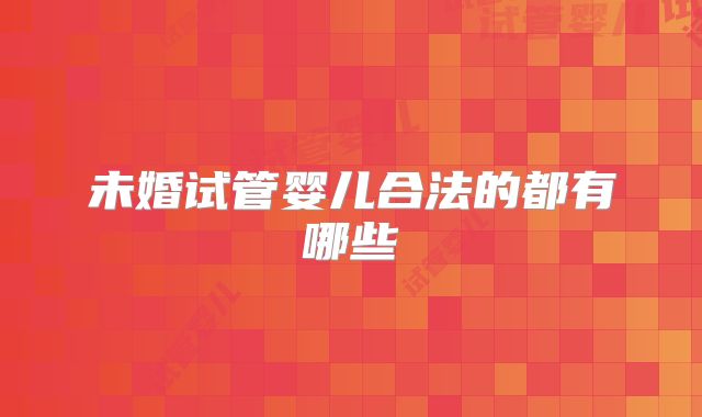 未婚试管婴儿合法的都有哪些