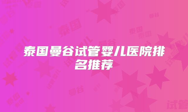 泰国曼谷试管婴儿医院排名推荐