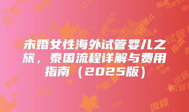 未婚女性海外试管婴儿之旅，泰国流程详解与费用指南（2025版）