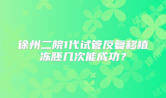 徐州二院1代试管反复移植冻胚几次能成功?