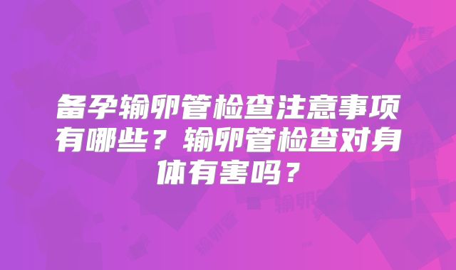 备孕输卵管检查注意事项有哪些?输卵管检查对身体有害吗?