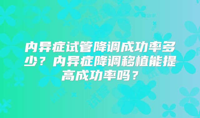 内异症试管降调成功率多少？内异症降调移植能提高成功率吗？