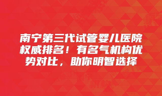 南宁第三代试管婴儿医院权威排名！有名气机构优势对比，助你明智选择