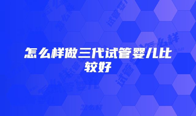 怎么样做三代试管婴儿比较好