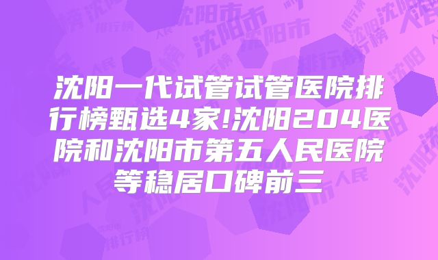 沈阳一代试管试管医院排行榜甄选4家!沈阳204医院和沈阳市第五人民医院等稳居口碑前三