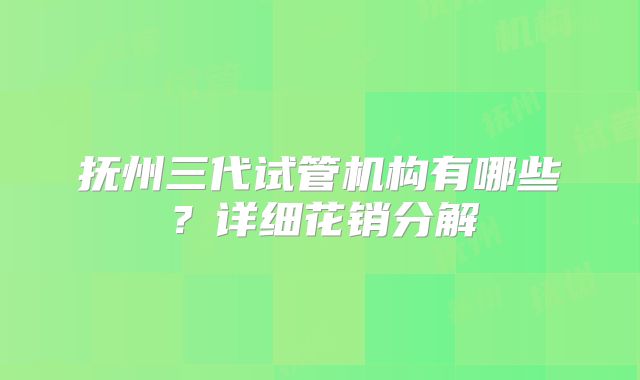 抚州三代试管机构有哪些？详细花销分解