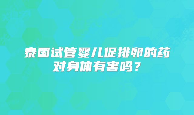 泰国试管婴儿促排卵的药对身体有害吗？