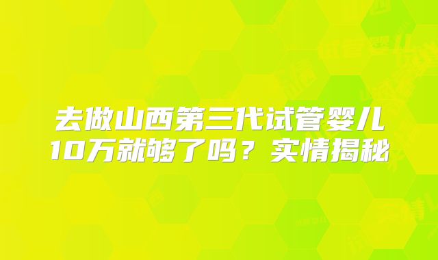 去做山西第三代试管婴儿10万就够了吗?实情揭秘