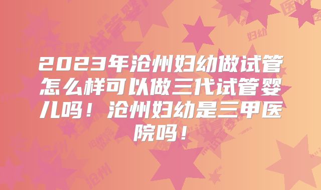 2023年沧州妇幼做试管怎么样可以做三代试管婴儿吗！沧州妇幼是三甲医院吗！