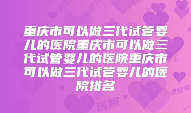 重庆市可以做三代试管婴儿的医院重庆市可以做三代试管婴儿的医院重庆市可以做三代试管婴儿的医院排名