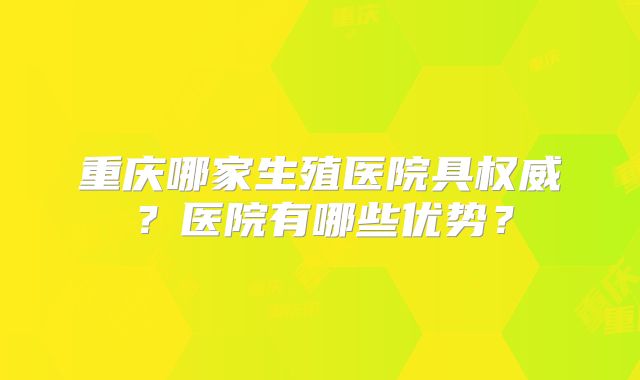 重庆哪家生殖医院具权威?医院有哪些优势?
