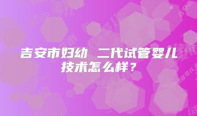 吉安市妇幼 二代试管婴儿技术怎么样？