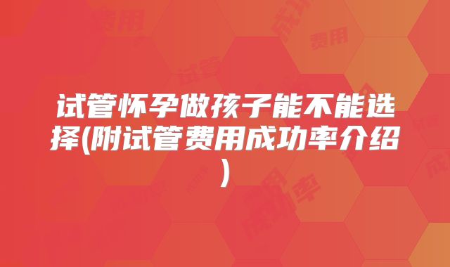试管怀孕做孩子能不能选择(附试管费用成功率介绍)