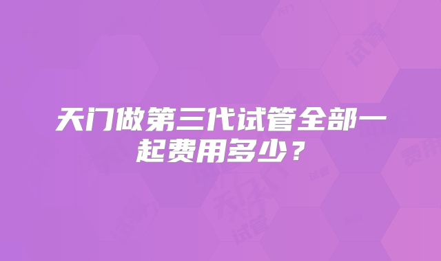 天门做第三代试管全部一起费用多少？