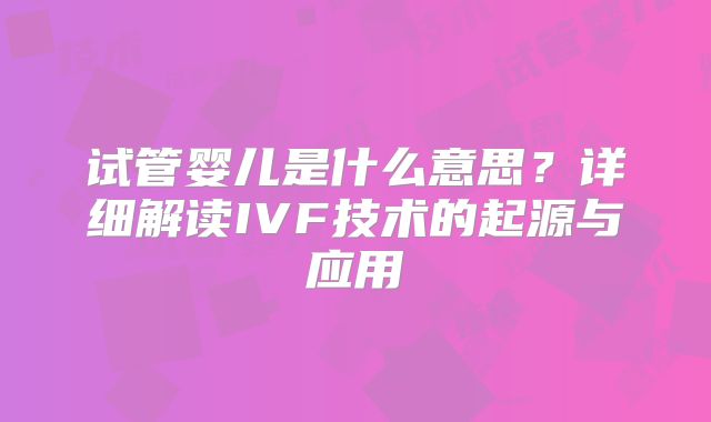 试管婴儿是什么意思?详细解读IVF技术的起源与应用