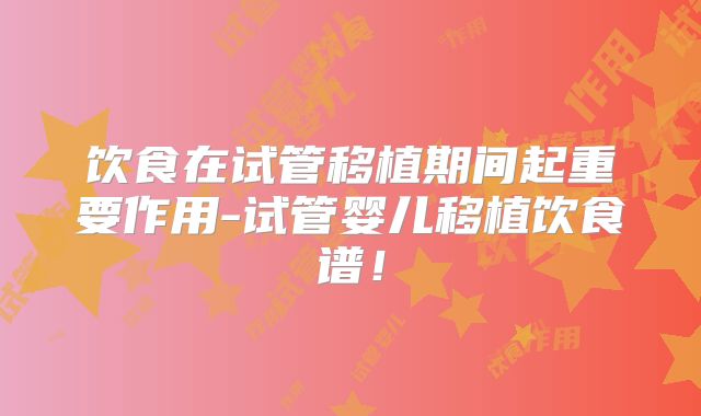 饮食在试管移植期间起重要作用-试管婴儿移植饮食谱！