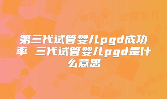 第三代试管婴儿pgd成功率 三代试管婴儿pgd是什么意思