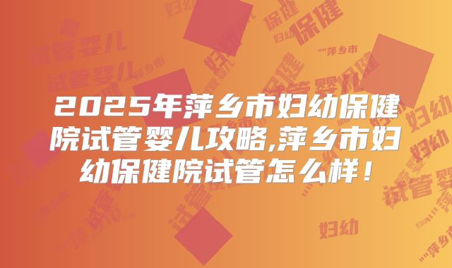 2025年萍乡市妇幼保健院试管婴儿攻略,萍乡市妇幼保健院试管怎么样！