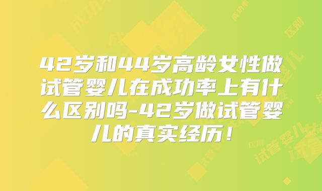 42岁和44岁高龄女性做试管婴儿在成功率上有什么区别吗-42岁做试管婴儿的真实经历！